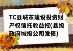 TC县城市建设投资财产权信托收益权(县级政府城投公司发债)