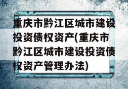 重庆市黔江区城市建设投资债权资产(重庆市黔江区城市建设投资债权资产管理办法)