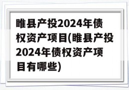 睢县产投2024年债权资产项目(睢县产投2024年债权资产项目有哪些)