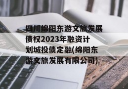 四川绵阳东游文旅发展债权2023年融资计划城投债定融(绵阳东游文旅发展有限公司)