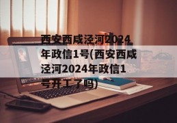 西安西咸泾河2024年政信1号(西安西咸泾河2024年政信1号开工了吗)