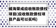 威海荣成应收账款债权项目(应收账款债权项目产品可以买吗)