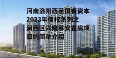 河南洛阳西苑国有资本2023年债权系列之涧西区兴隆寨安置房项目的简单介绍