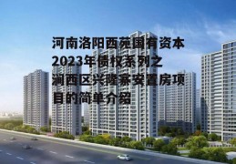 河南洛阳西苑国有资本2023年债权系列之涧西区兴隆寨安置房项目的简单介绍