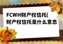 FCWH财产权信托(财产权信托是什么意思)