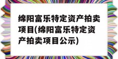 绵阳富乐特定资产拍卖项目(绵阳富乐特定资产拍卖项目公示)