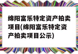 绵阳富乐特定资产拍卖项目(绵阳富乐特定资产拍卖项目公示)