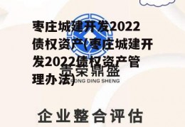 枣庄城建开发2022债权资产(枣庄城建开发2022债权资产管理办法)