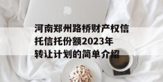 河南郑州路桥财产权信托信托份额2023年转让计划的简单介绍