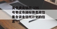 关于央企信托-196号枣庄市级标债类政信集合资金信托计划的信息