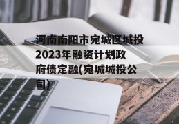 河南南阳市宛城区城投2023年融资计划政府债定融(宛城城投公司)