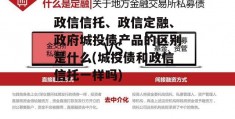 政信信托、政信定融、政府城投债产品的区别是什么(城投债和政信信托一样吗)