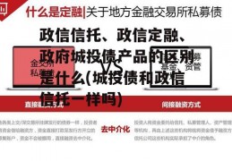 政信信托、政信定融、政府城投债产品的区别是什么(城投债和政信信托一样吗)