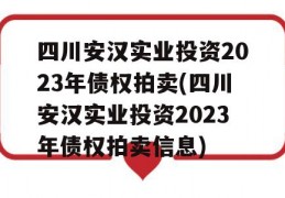 四川安汉实业投资2023年债权拍卖(四川安汉实业投资2023年债权拍卖信息)