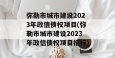 弥勒市城市建设2023年政信债权项目(弥勒市城市建设2023年政信债权项目招标)