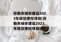 弥勒市城市建设2023年政信债权项目(弥勒市城市建设2023年政信债权项目招标)