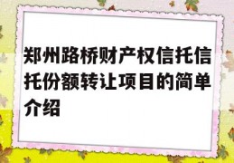 郑州路桥财产权信托信托份额转让项目的简单介绍