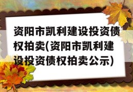 资阳市凯利建设投资债权拍卖(资阳市凯利建设投资债权拍卖公示)