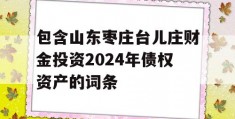 包含山东枣庄台儿庄财金投资2024年债权资产的词条