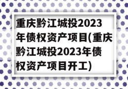 重庆黔江城投2023年债权资产项目(重庆黔江城投2023年债权资产项目开工)