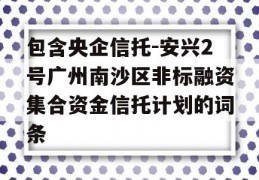 包含央企信托-安兴2号广州南沙区非标融资集合资金信托计划的词条