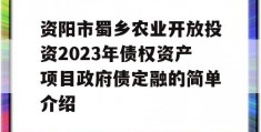 资阳市蜀乡农业开放投资2023年债权资产项目政府债定融的简单介绍