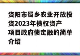 资阳市蜀乡农业开放投资2023年债权资产项目政府债定融的简单介绍