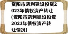 资阳市凯利建设投资2023年债权资产转让(资阳市凯利建设投资2023年债权资产转让情况)