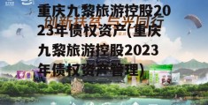 重庆九黎旅游控股2023年债权资产(重庆九黎旅游控股2023年债权资产管理)