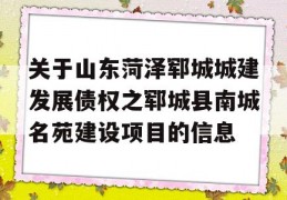 关于山东菏泽郓城城建发展债权之郓城县南城名苑建设项目的信息