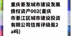 重庆綦发城市建设发展债权资产002(重庆市綦江区城市建设投资有限公司信用评级是2a吗)