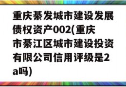 重庆綦发城市建设发展债权资产002(重庆市綦江区城市建设投资有限公司信用评级是2a吗)