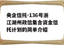 央企信托-136号浙江湖州政信集合资金信托计划的简单介绍