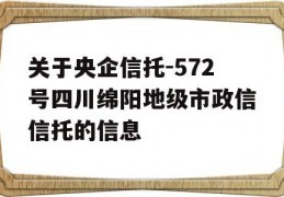 关于央企信托-572号四川绵阳地级市政信信托的信息