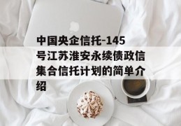 中国央企信托-145号江苏淮安永续债政信集合信托计划的简单介绍