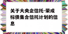 关于大央企信托-荣成标债集合信托计划的信息