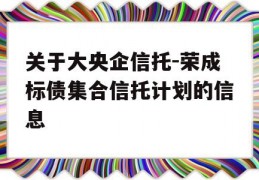 关于大央企信托-荣成标债集合信托计划的信息