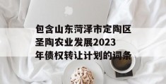 包含山东菏泽市定陶区圣陶农业发展2023年债权转让计划的词条