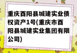 重庆酉阳县城建实业债权资产1号(重庆市酉阳县城建实业集团有限公司)