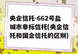 央企信托-662号盐城市非标信托(央企信托和国企信托的区别)