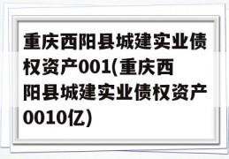 重庆西阳县城建实业债权资产001(重庆西阳县城建实业债权资产0010亿)