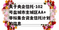 关于央企信托-102号盐城市主城区AA+非标集合资金信托计划的信息