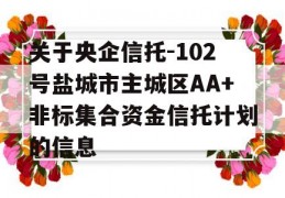 关于央企信托-102号盐城市主城区AA+非标集合资金信托计划的信息