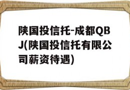 陕国投信托-成都QBJ(陕国投信托有限公司薪资待遇)