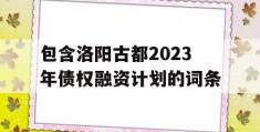 包含洛阳古都2023年债权融资计划的词条