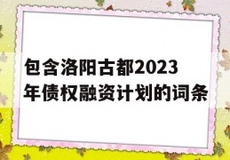 包含洛阳古都2023年债权融资计划的词条