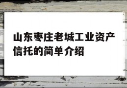 山东枣庄老城工业资产信托的简单介绍