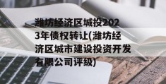 潍坊经济区城投2023年债权转让(潍坊经济区城市建设投资开发有限公司评级)