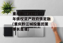 重庆黔江城投2023年债权资产政府债定融(重庆黔江城投集团董事长是谁)