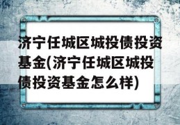 济宁任城区城投债投资基金(济宁任城区城投债投资基金怎么样)